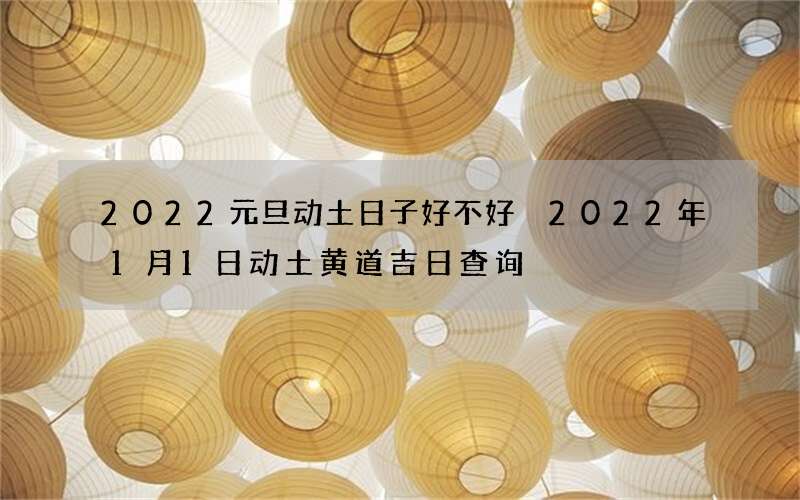 2022元旦动土日子好不好 2022年1月1日动土黄道吉日查询